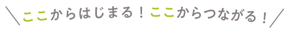 ここからはじまる！ここからつながる！